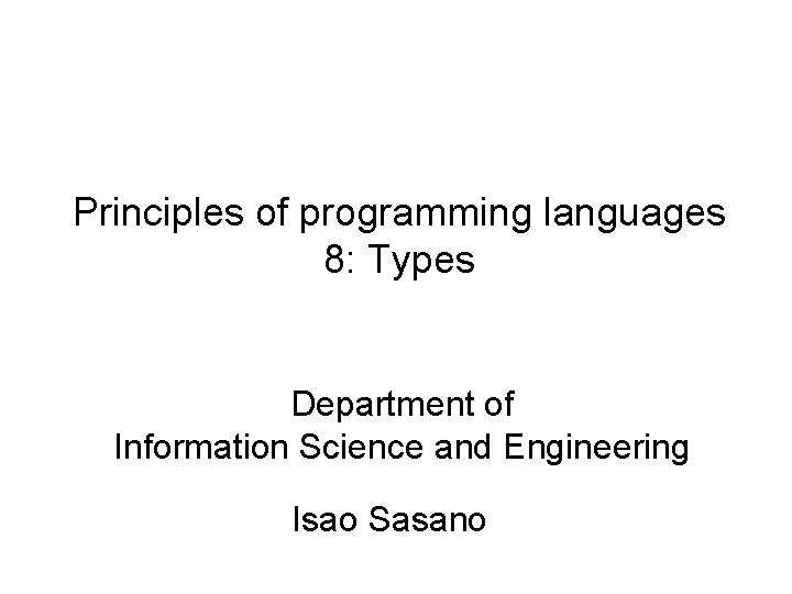 Principles of programming languages 8: Types Department of Information Science and Engineering Isao Sasano
