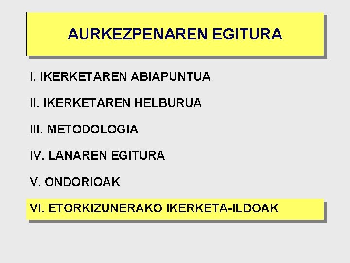 AURKEZPENAREN EGITURA I. IKERKETAREN ABIAPUNTUA II. IKERKETAREN HELBURUA III. METODOLOGIA IV. LANAREN EGITURA V.