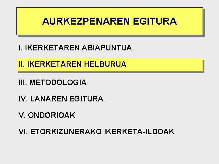 AURKEZPENAREN EGITURA I. IKERKETAREN ABIAPUNTUA II. IKERKETAREN HELBURUA III. METODOLOGIA IV. LANAREN EGITURA V.