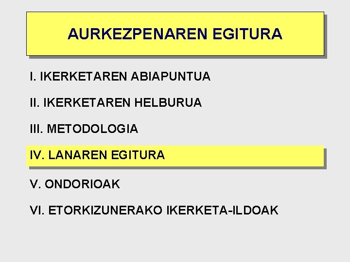 AURKEZPENAREN EGITURA I. IKERKETAREN ABIAPUNTUA II. IKERKETAREN HELBURUA III. METODOLOGIA IV. LANAREN EGITURA V.