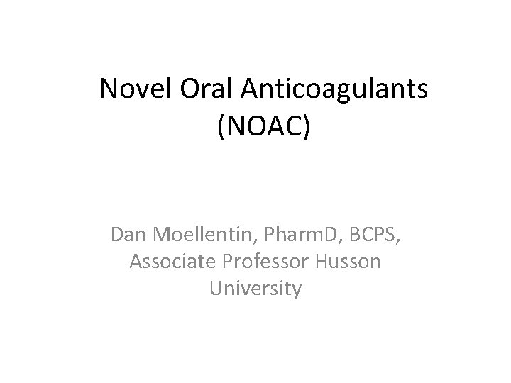 Novel Oral Anticoagulants (NOAC) Dan Moellentin, Pharm. D, BCPS, Associate Professor Husson University 