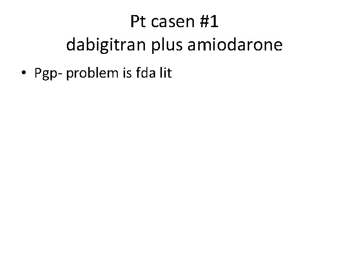 Pt casen #1 dabigitran plus amiodarone • Pgp- problem is fda lit 
