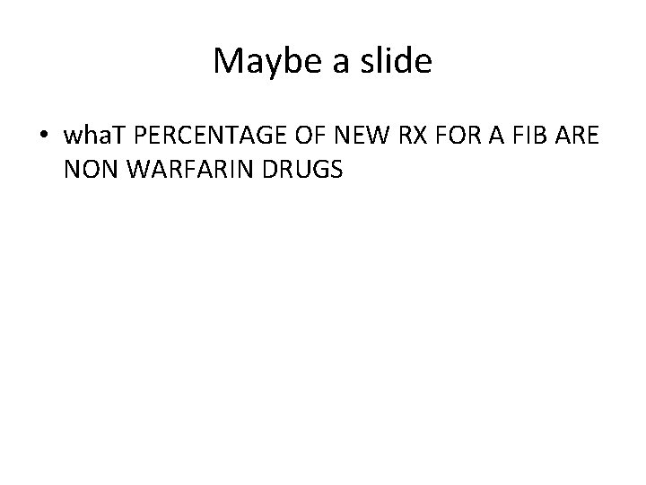 Maybe a slide • wha. T PERCENTAGE OF NEW RX FOR A FIB ARE