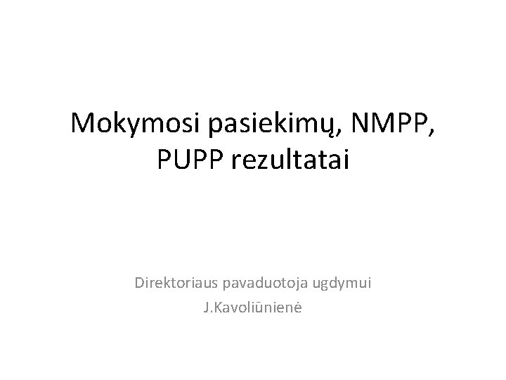 Mokymosi pasiekimų, NMPP, PUPP rezultatai Direktoriaus pavaduotoja ugdymui J. Kavoliūnienė 