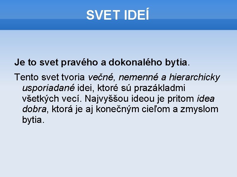 SVET IDEÍ Je to svet pravého a dokonalého bytia. Tento svet tvoria večné, nemenné