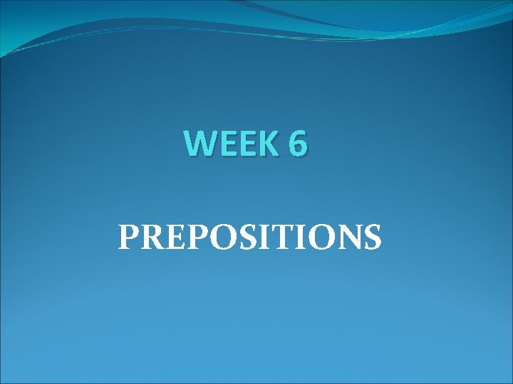 WEEK 6 PREPOSITIONS 