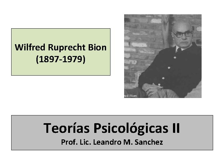 Wilfred Ruprecht Bion (1897 -1979) Teorías Psicológicas II Prof. Lic. Leandro M. Sanchez 