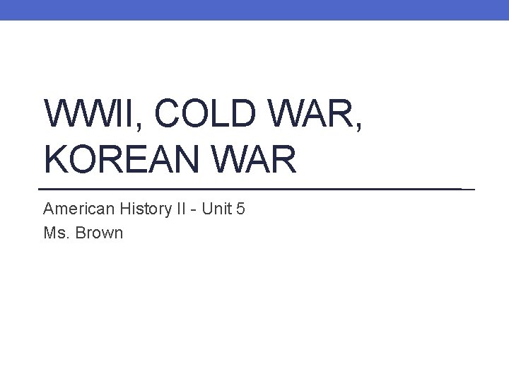 WWII, COLD WAR, KOREAN WAR American History II - Unit 5 Ms. Brown 