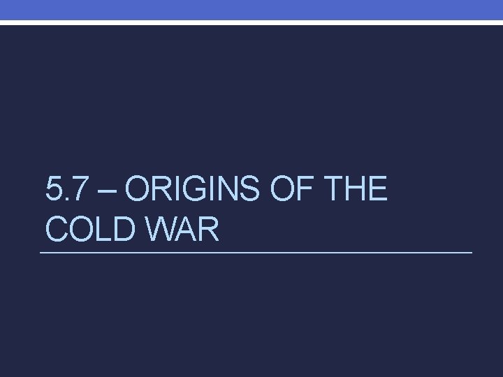 5. 7 – ORIGINS OF THE COLD WAR 