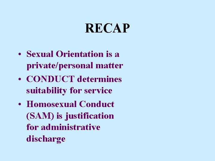 RECAP • Sexual Orientation is a private/personal matter • CONDUCT determines suitability for service