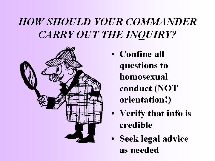 HOW SHOULD YOUR COMMANDER CARRY OUT THE INQUIRY? • Confine all questions to homosexual