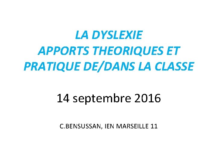 LA DYSLEXIE APPORTS THEORIQUES ET PRATIQUE DE/DANS LA CLASSE 14 septembre 2016 C. BENSUSSAN,