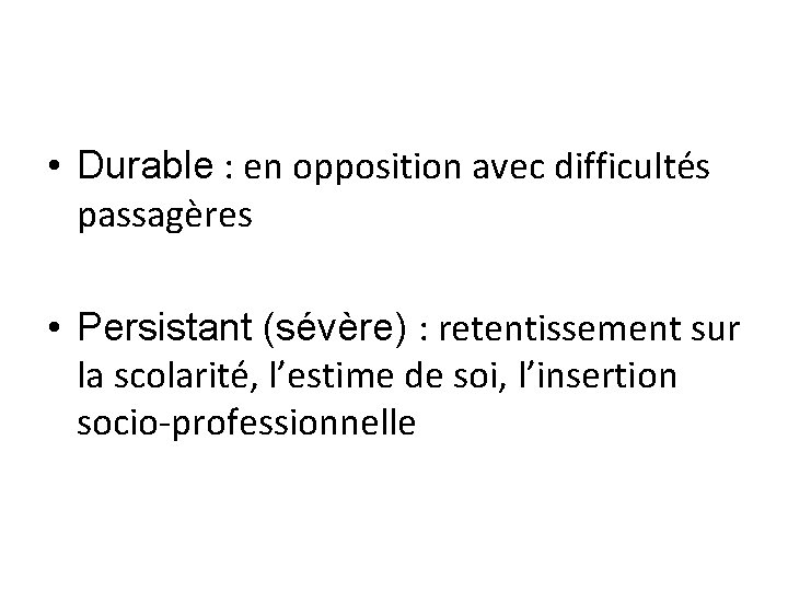  • Durable : en opposition avec difficultés passagères • Persistant (sévère) : retentissement