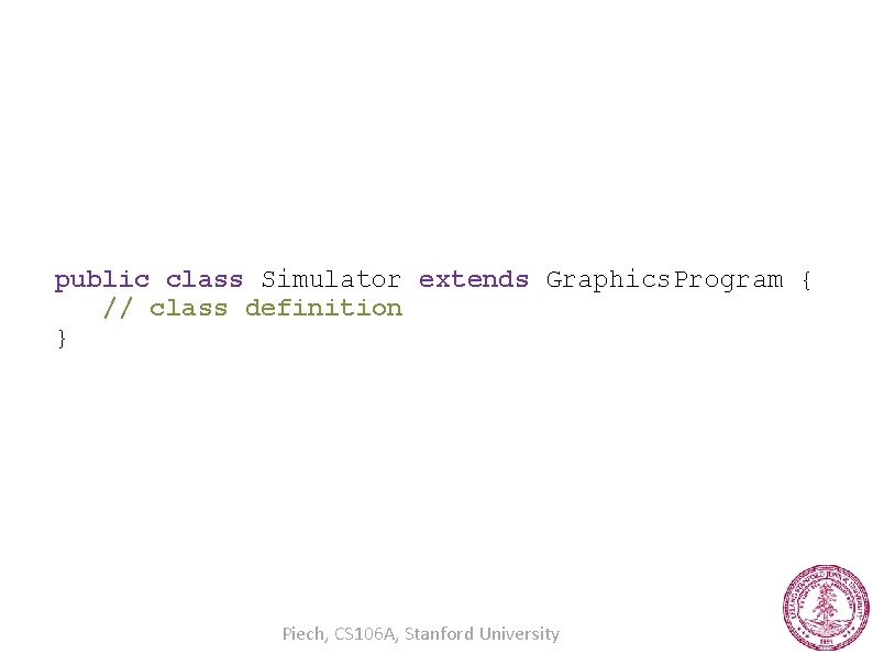 public class Simulator extends Graphics. Program { // class definition } Piech, CS 106