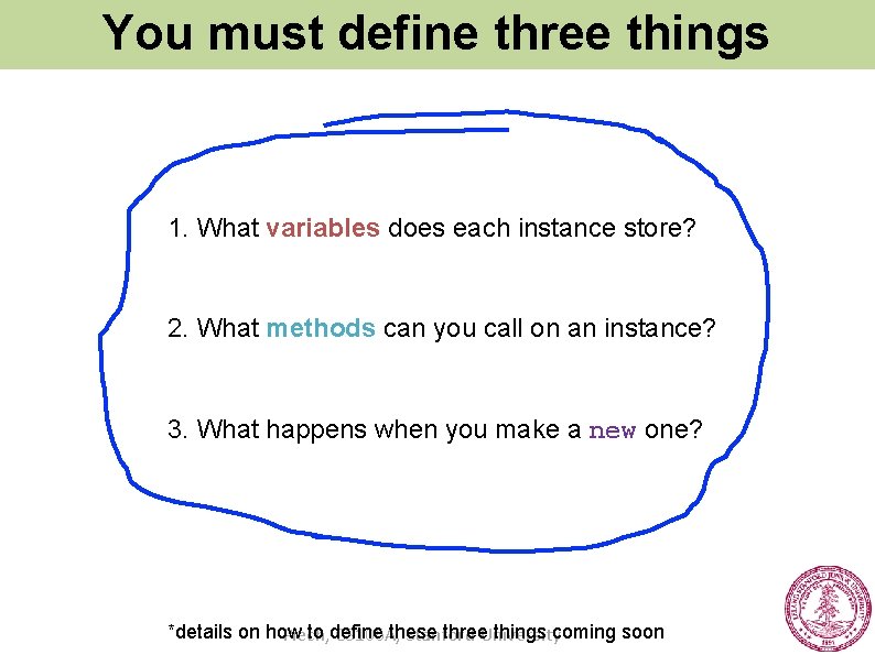 You must define three things 1. What variables does each instance store? 2. What