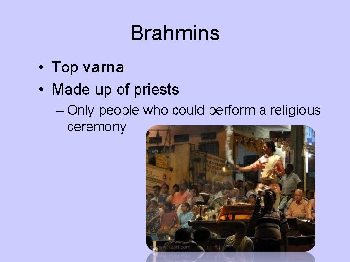 Brahmins • Top varna • Made up of priests – Only people who could