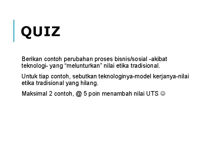 QUIZ Berikan contoh perubahan proses bisnis/sosial -akibat teknologi- yang “melunturkan” nilai etika tradisional. Untuk