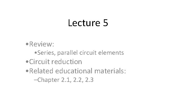 Lecture 5 • Review: • Series, parallel circuit elements • Circuit reduction • Related