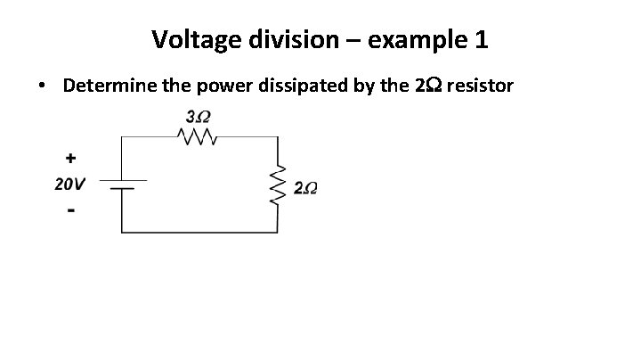 Voltage division – example 1 • Determine the power dissipated by the 2 resistor