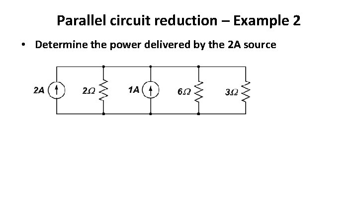 Parallel circuit reduction – Example 2 • Determine the power delivered by the 2