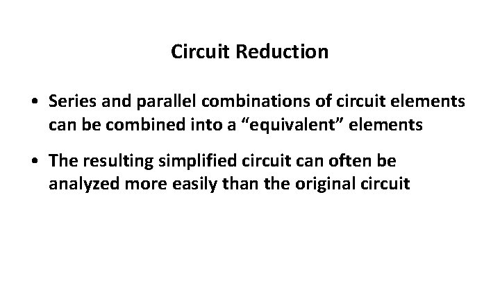 Circuit Reduction • Series and parallel combinations of circuit elements can be combined into