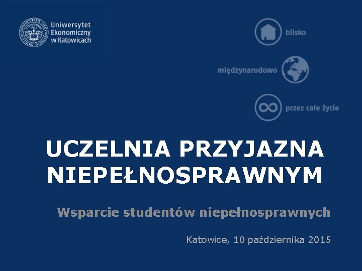 UCZELNIA PRZYJAZNA NIEPEŁNOSPRAWNYM Wsparcie studentów niepełnosprawnych Katowice, 10 października 2015 