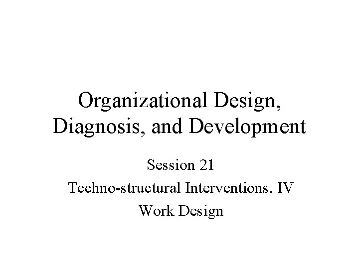 Organizational Design, Diagnosis, and Development Session 21 Techno-structural Interventions, IV Work Design Organizational Design, Diagnosis, and Development Session 21 Techno-structural Interventions, IV Work Design