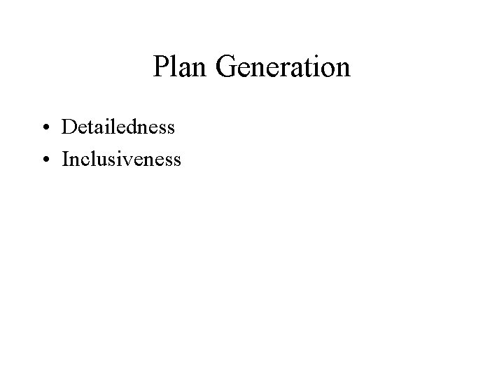 Plan Generation • Detailedness • Inclusiveness Plan Generation • Detailedness • Inclusiveness