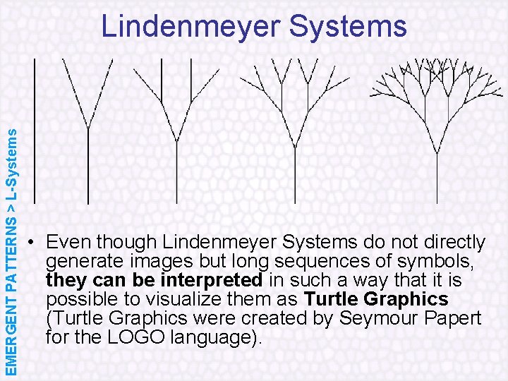EMERGENT PATTERNS > L-Systems Lindenmeyer Systems • Even though Lindenmeyer Systems do not directly