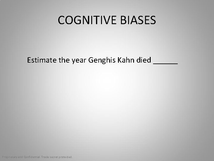 COGNITIVE BIASES Estimate the year Genghis Kahn died ______ Proprietary and Confidential. Trade secret
