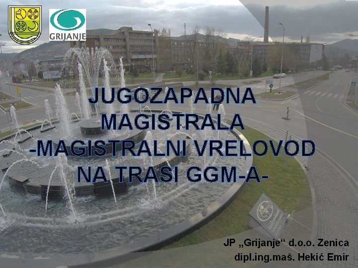 JUGOZAPADNA MAGISTRALA -MAGISTRALNI VRELOVOD NA TRASI GGM-AJP „Grijanje“ d. o. o. Zenica dipl. ing.