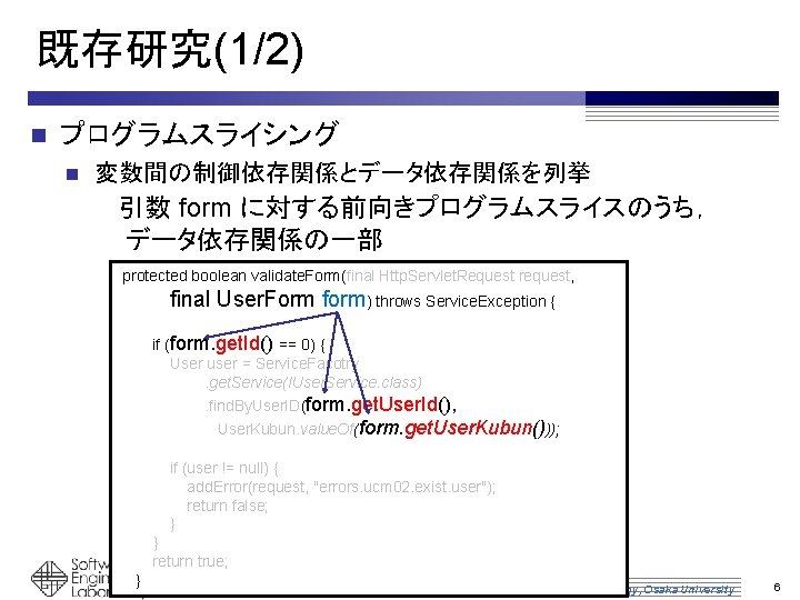 既存研究(1/2) n プログラムスライシング n 変数間の制御依存関係とデータ依存関係を列挙 引数 form に対する前向きプログラムスライスのうち， データ依存関係の一部 protected boolean validate. Form(final Http.