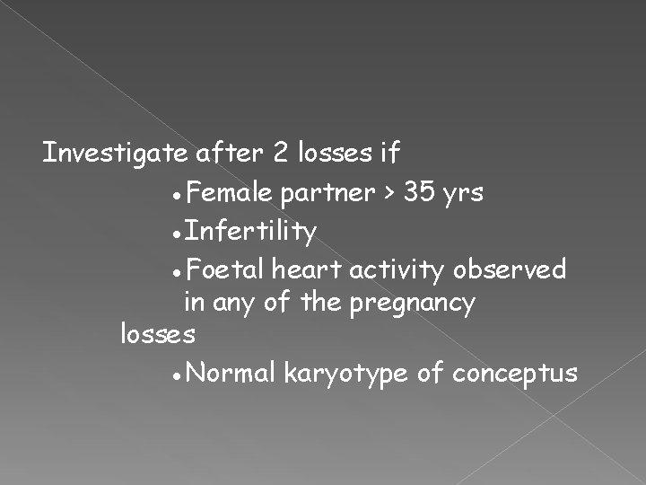 Investigate after 2 losses if ●Female partner > 35 yrs ●Infertility ●Foetal heart activity