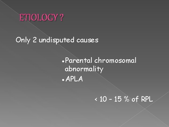 ETIOLOGY ? Only 2 undisputed causes ●Parental chromosomal abnormality ●APLA < 10 – 15