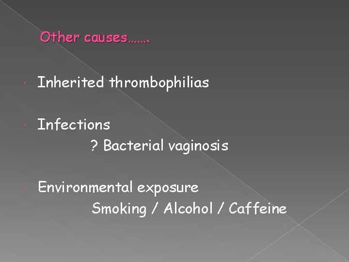 Other causes……. Inherited thrombophilias Infections ? Bacterial vaginosis Environmental exposure Smoking / Alcohol /