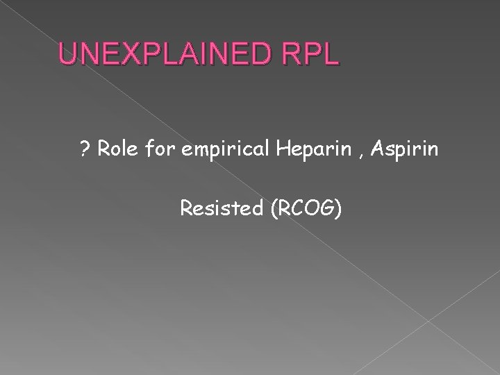 UNEXPLAINED RPL ? Role for empirical Heparin , Aspirin Resisted (RCOG) 