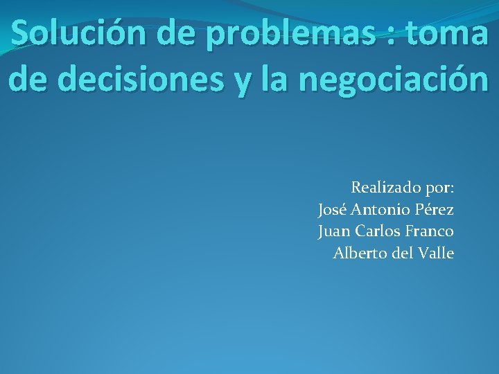 Solución de problemas : toma de decisiones y la negociación Realizado por: José Antonio