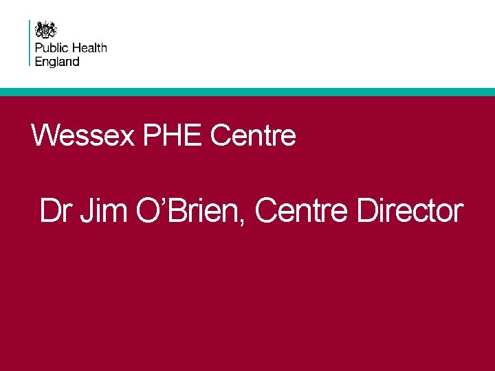 Wessex PHE Centre Dr Jim O’Brien, Centre Director 