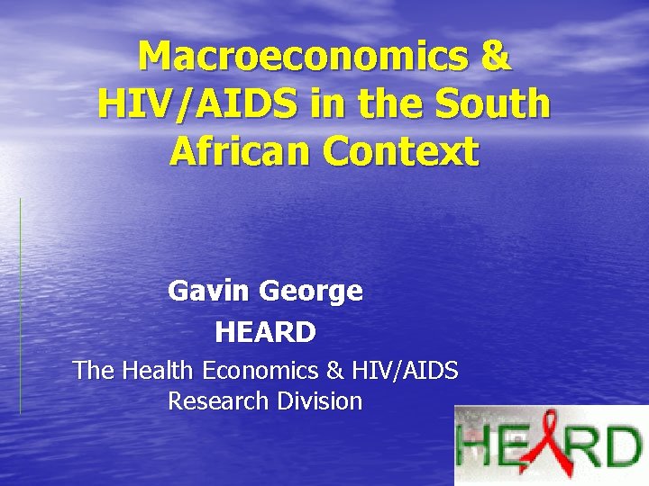 Macroeconomics & HIV/AIDS in the South African Context Gavin George HEARD The Health Economics