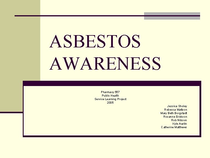 ASBESTOS AWARENESS Pharmacy 557 Public Health Service Learning Project 2005 Jessica Sholey Rebecca Mattson