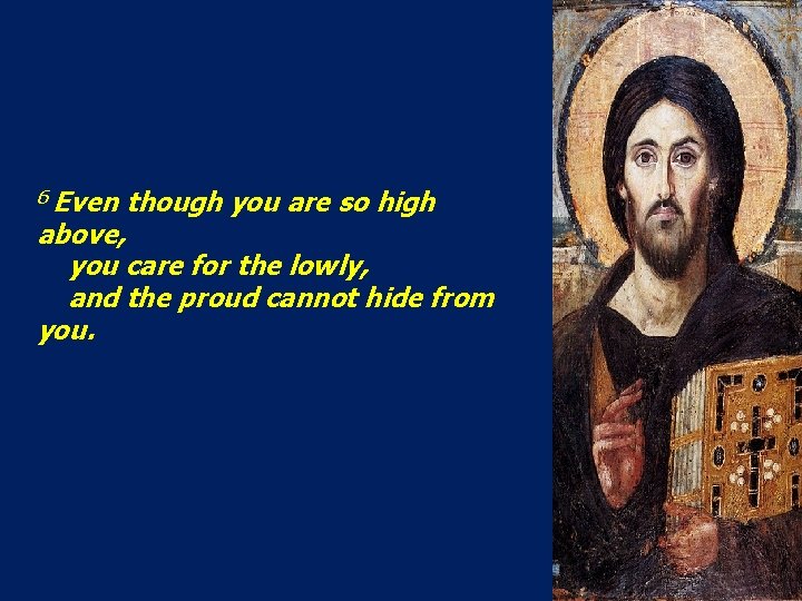 6 Even though you are so high above, you care for the lowly, and
