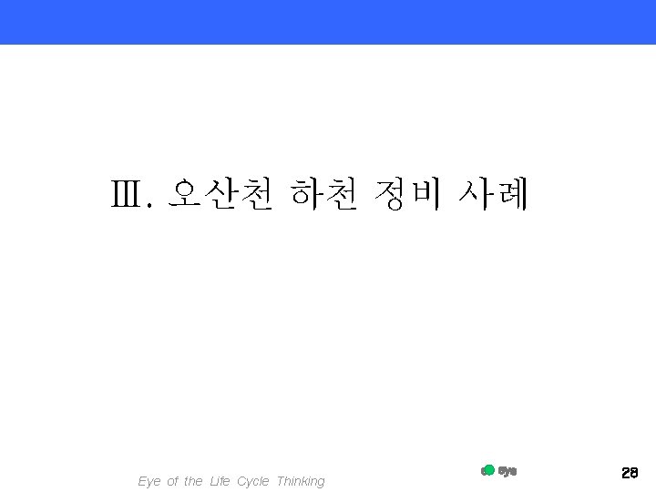 Ⅲ. 오산천 하천 정비 사례 Eye of the Life Cycle Thinking 28 