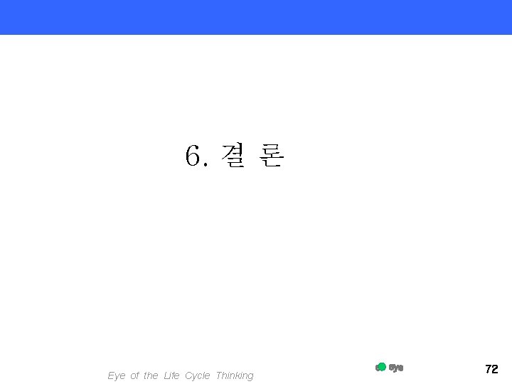 6. 결 론 Eye of the Life Cycle Thinking 72 