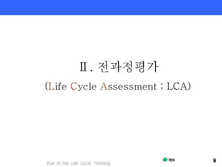Ⅱ. 전과정평가 (Life Cycle Assessment ; LCA) Eye of the Life Cycle Thinking 9