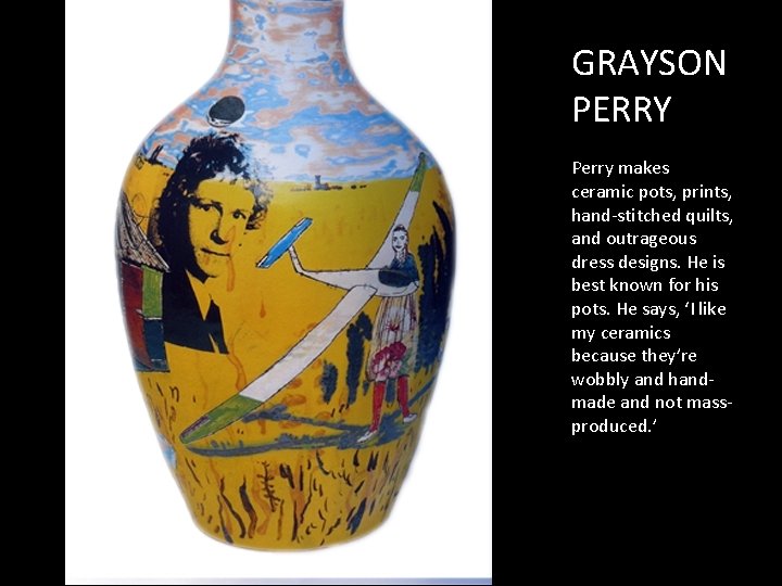 GRAYSON PERRY Perry makes ceramic pots, prints, hand-stitched quilts, and outrageous dress designs. He