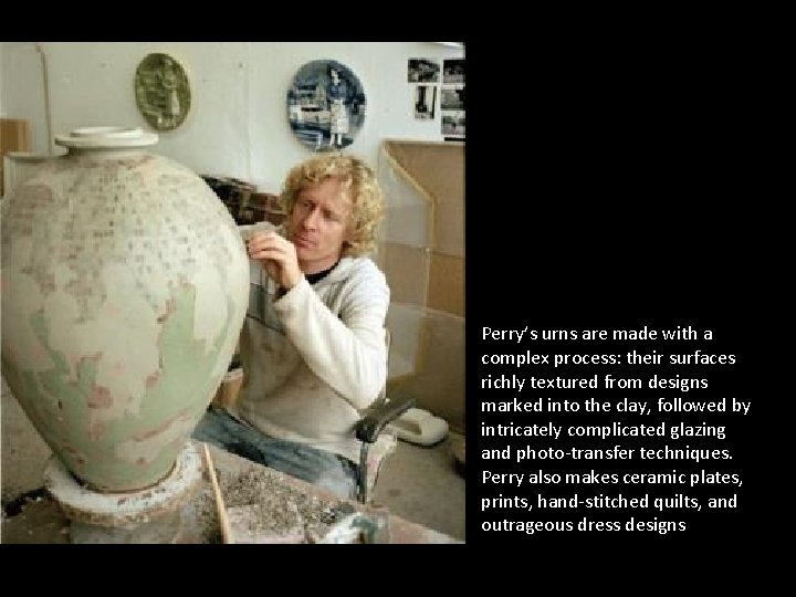 Perry’s urns are made with a complex process: their surfaces richly textured from designs