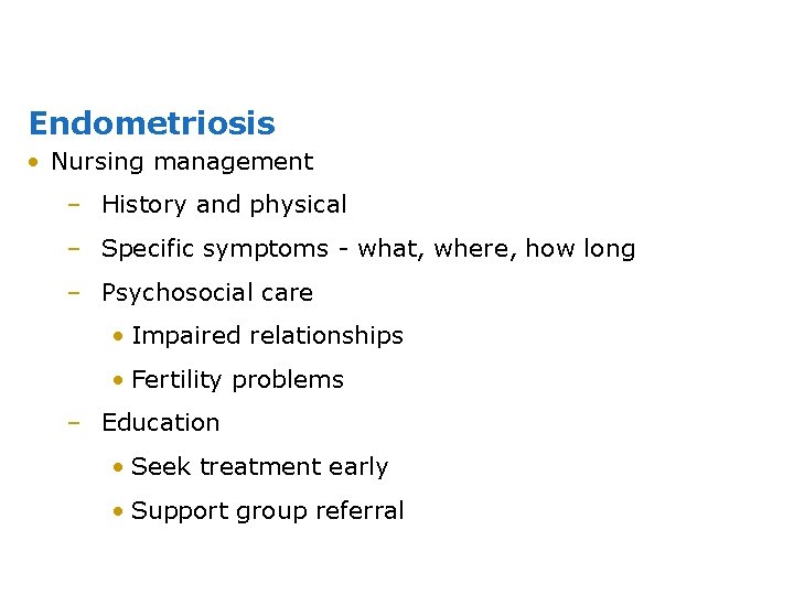 Endometriosis • Nursing management – History and physical – Specific symptoms - what, where,