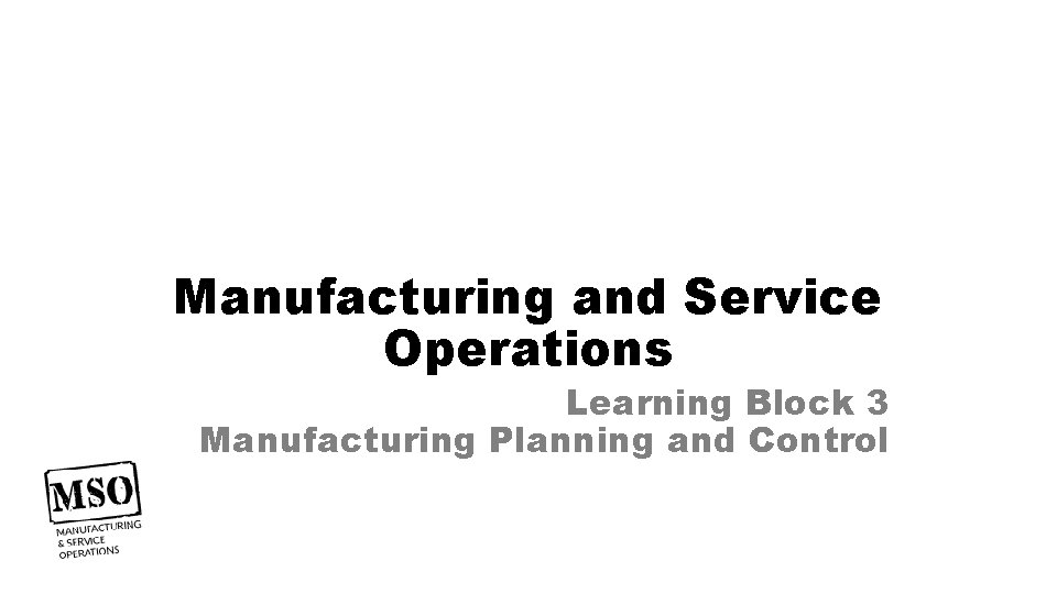 Manufacturing and Service Operations Learning Block 3 Manufacturing Planning and Control 