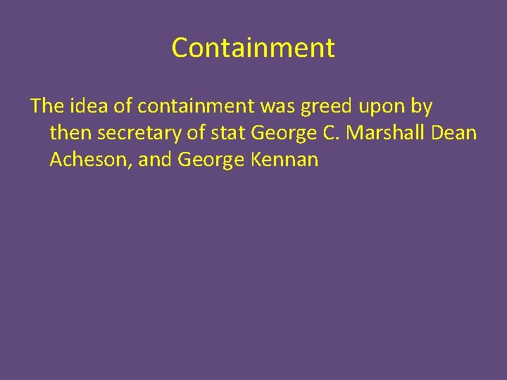 Containment The idea of containment was greed upon by then secretary of stat George