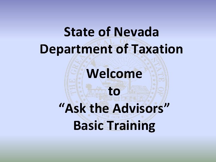 State of Nevada Department of Taxation Welcome to “Ask the Advisors” Basic Training 